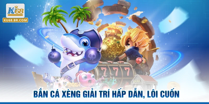 Bắn cá xèng giải trí hấp dẫn, lôi cuốn