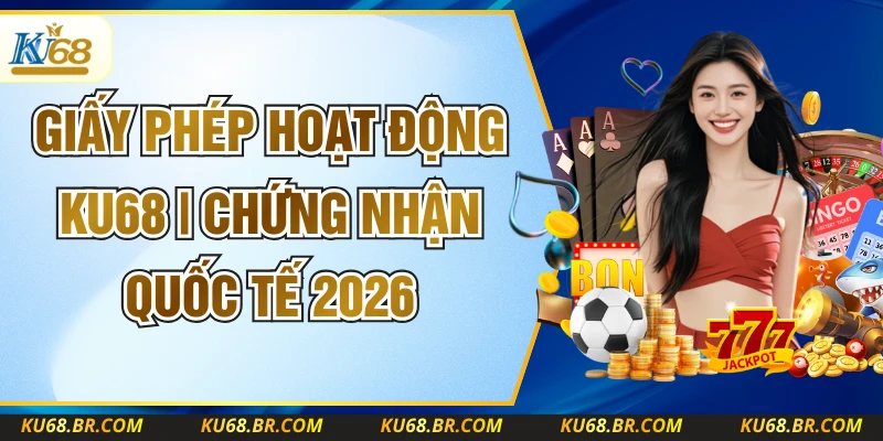 Giấy Phép Hoạt Động KU68 | Chứng Nhận Quốc Tế 2026