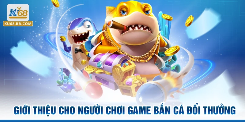 Giới thiệu cho người chơi game bắn cá đổi thưởng