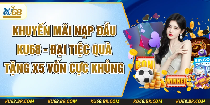 Khuyến Mãi Nạp Đầu KU68 - Đại Tiệc Quà Tặng X5 Vốn Cực Khủng