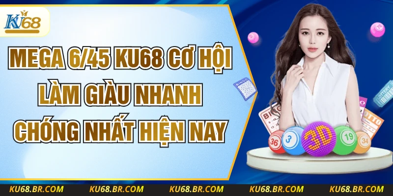 Mega 6/45 KU68 Cơ Hội Làm Giàu Nhanh Chóng Nhất Hiện Nay